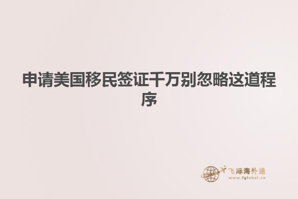 申请美国移民签证千万别忽略这道程序