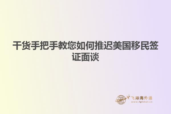 干货手把手教您如何推迟美国移民签证面谈