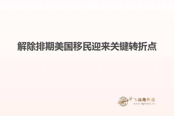 解除排期美国移民迎来关键转折点