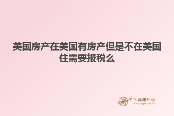 美国房产在美国有房产但是不在美国住需要报税么