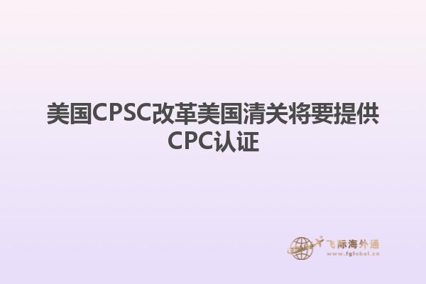 美国CPSC改革美国清关将要提供CPC认证