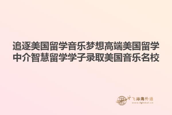 追逐美国留学音乐梦想高端美国留学中介智慧留学学子录取美国音乐名校