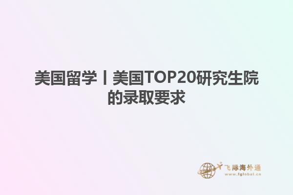 美国留学丨美国TOP20研究生院的录取要求