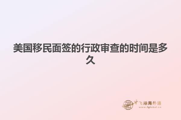 美国移民面签的行政审查的时间是多久