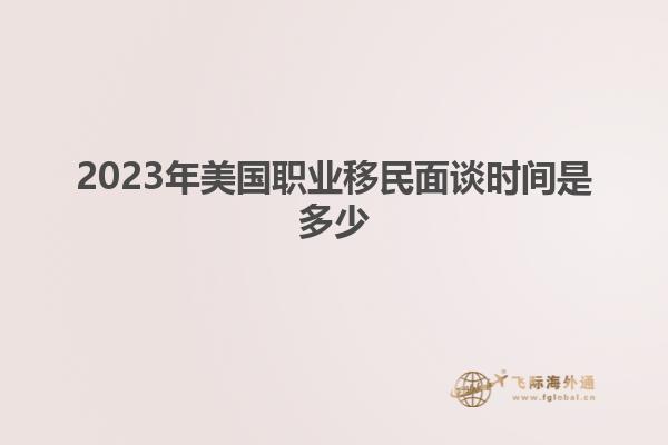 2023年美国职业移民面谈时间是多少