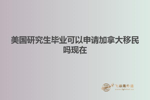 美国研究生毕业可以申请加拿大移民吗现在