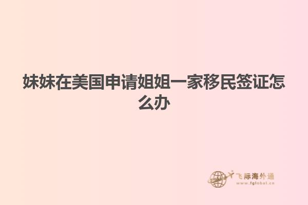 妹妹在美国申请姐姐一家移民签证怎么办