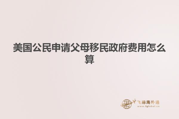 美国公民申请父母移民政府费用怎么算