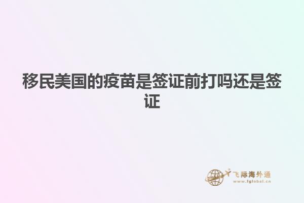 移民美国的疫苗是签证前打吗还是签证