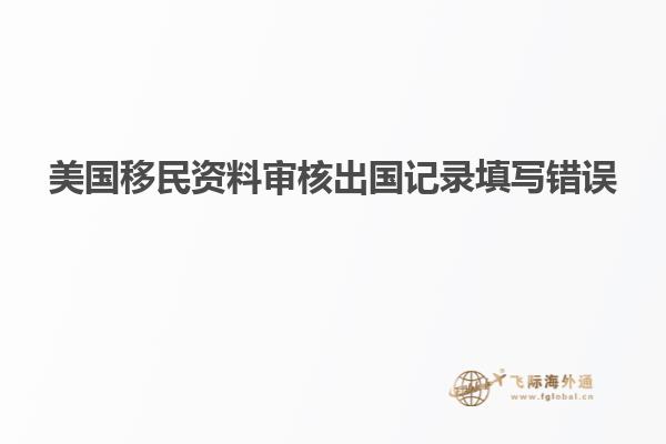 美国移民资料审核出国记录填写错误