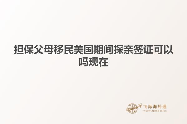 担保父母移民美国期间探亲签证可以吗现在