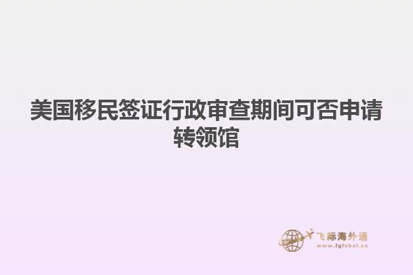 美国移民签证行政审查期间可否申请转领馆
