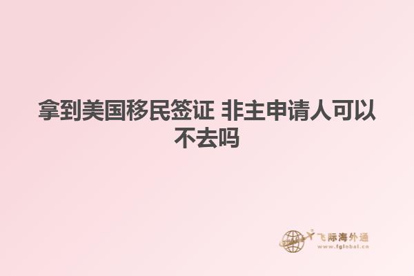 拿到美国移民签证 非主申请人可以不去吗