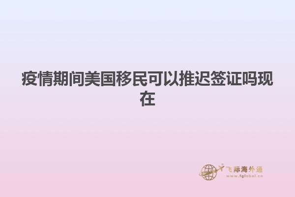 疫情期间美国移民可以推迟签证吗现在