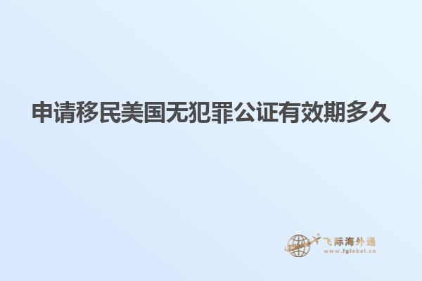 申请移民美国无犯罪公证有效期多久