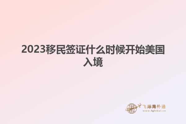 2023移民签证什么时候开始美国入境