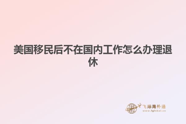 美国移民后不在国内工作怎么办理退休