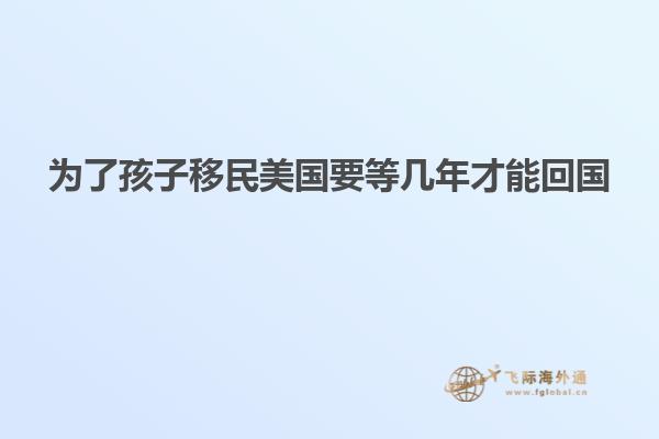 为了孩子移民美国要等几年才能回国