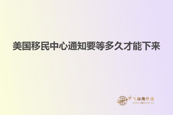 美国移民中心通知要等多久才能下来