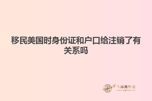 移民美国时身份证和户口给注销了有关系吗