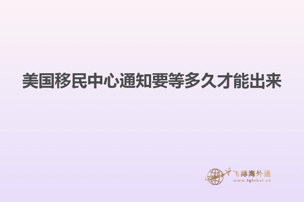 美国移民中心通知要等多久才能出来