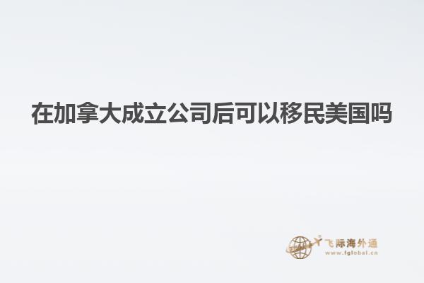 在加拿大成立公司后可以移民美国吗