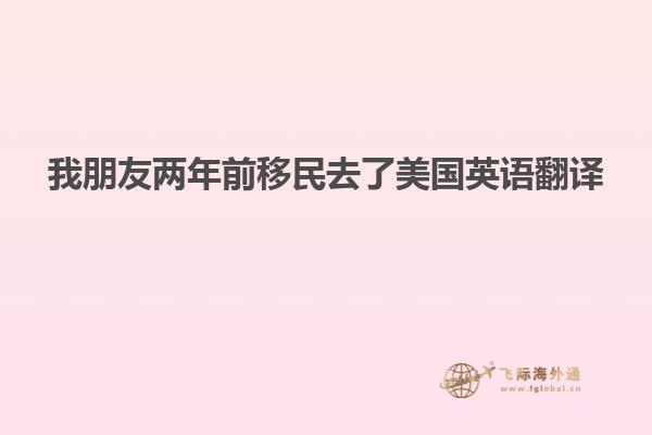 我朋友两年前移民去了美国英语翻译
