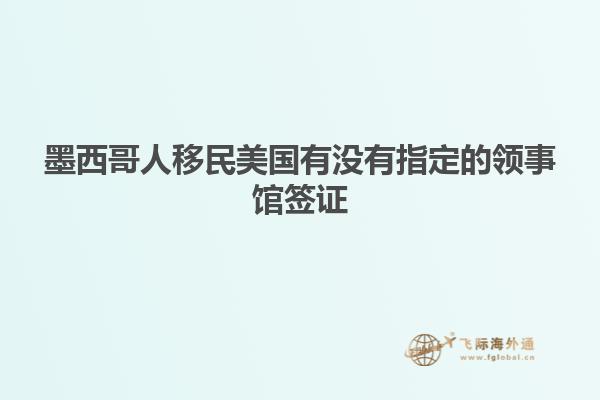 墨西哥人移民美国有没有指定的领事馆签证