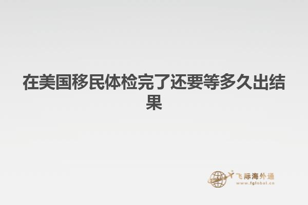 在美国移民体检完了还要等多久出结果