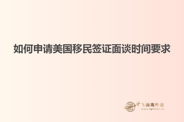 如何申请美国移民签证面谈时间要求