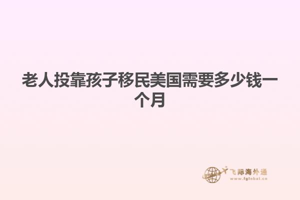 老人投靠孩子移民美国需要多少钱一个月