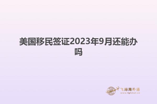 美国移民签证2023年9月还能办吗