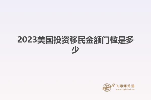 2023美国投资移民金额门槛是多少