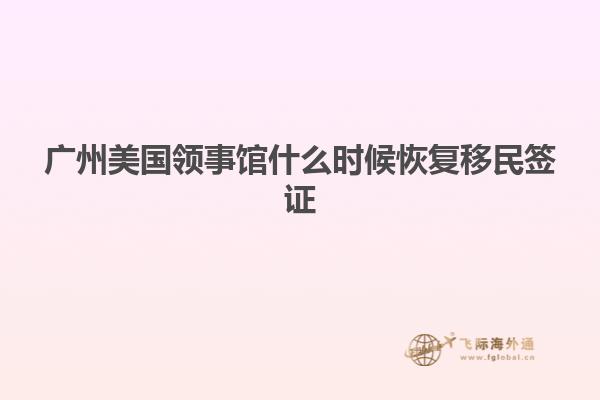 广州美国领事馆什么时候恢复移民签证