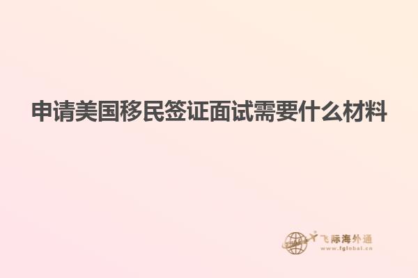 申请美国移民签证面试需要什么材料