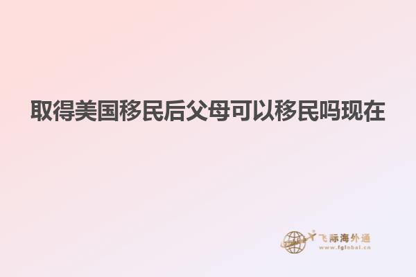 取得美国移民后父母可以移民吗现在