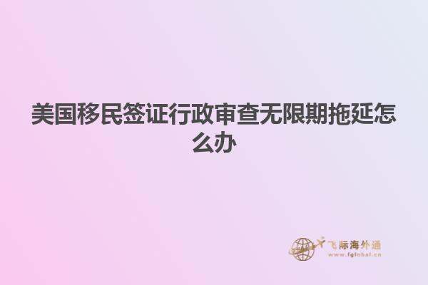 美国移民签证行政审查无限期拖延怎么办