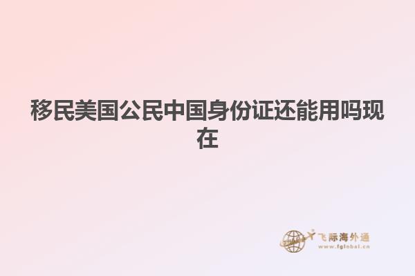 移民美国公民中国身份证还能用吗现在