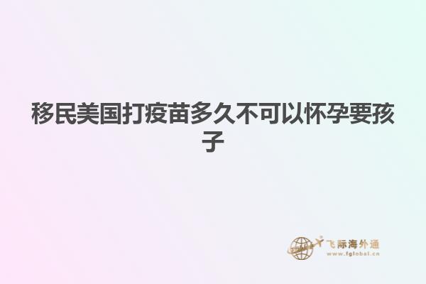 移民美国打疫苗多久不可以怀孕要孩子