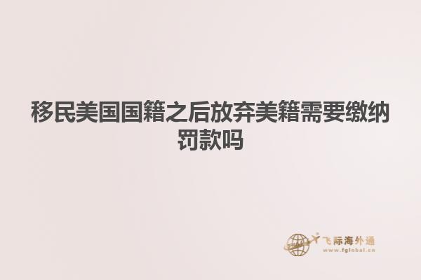 移民美国国籍之后放弃美籍需要缴纳罚款吗