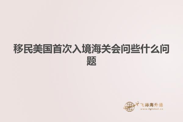 移民美国首次入境海关会问些什么问题