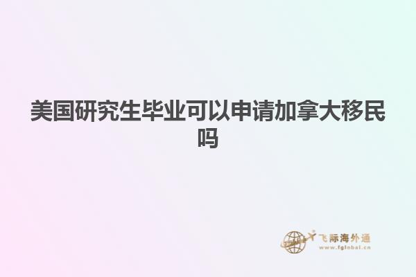 美国研究生毕业可以申请加拿大移民吗