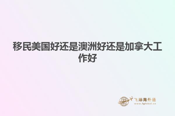 移民美国好还是澳洲好还是加拿大工作好