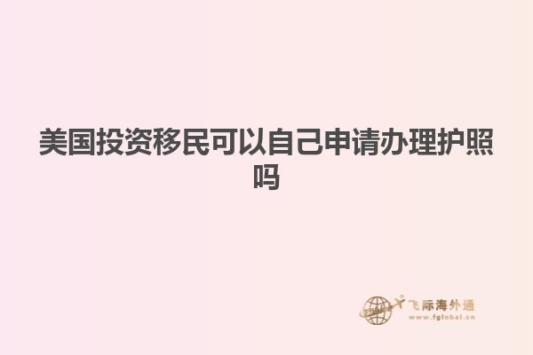 美国投资移民可以自己申请办理护照吗