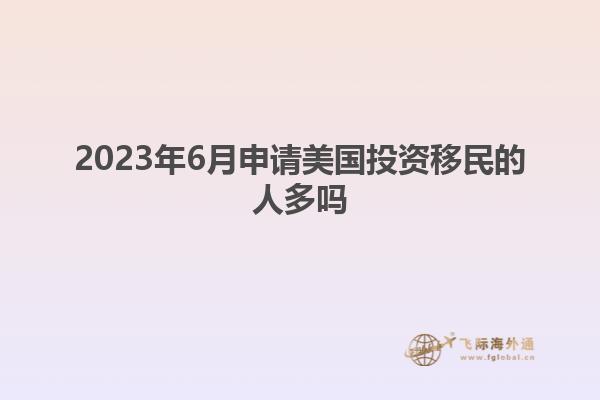 2023年6月申请美国投资移民的人多吗