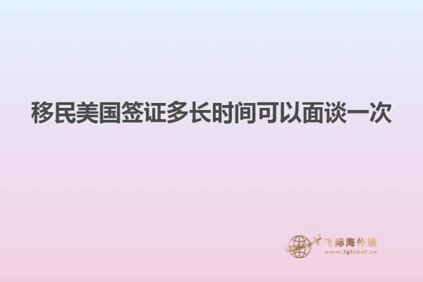 移民美国签证多长时间可以面谈一次