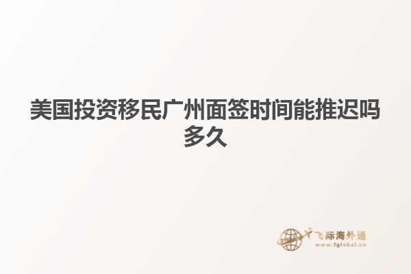 美国投资移民广州面签时间能推迟吗多久