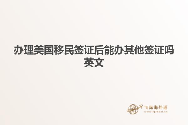 办理美国移民签证后能办其他签证吗英文