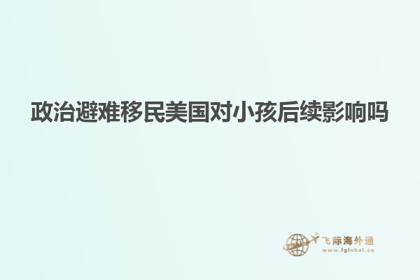 政治避难移民美国对小孩后续影响吗