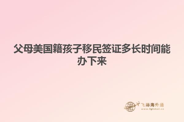 父母美国籍孩子移民签证多长时间能办下来